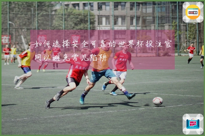 如何选择安全可靠的世界杯投注官网以避免常见陷阱