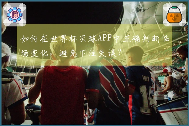 如何在世界杯买球APP中正确判断临场变化，避免下注失误？